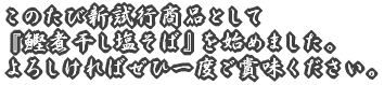 このたび新試行商品として 『鰹煮干し塩そば』を始めました。 よろしければぜひ一度ご賞味ください。